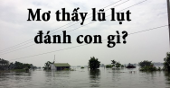 Mơ thấy lũ lụt đánh con gì? Ý nghĩa của giấc mơ thấy lũ lụt