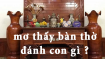 Mơ thấy bàn thờ đánh con gì? Ý nghĩa đằng sau giấc mơ đó
