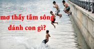 Mơ thấy tắm sông đánh con gì? Ý nghĩa giấc mơ tắm sông
