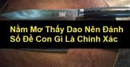 Mơ thấy dao kéo đánh con gì? Ý nghĩa giấc mơ thấy dao